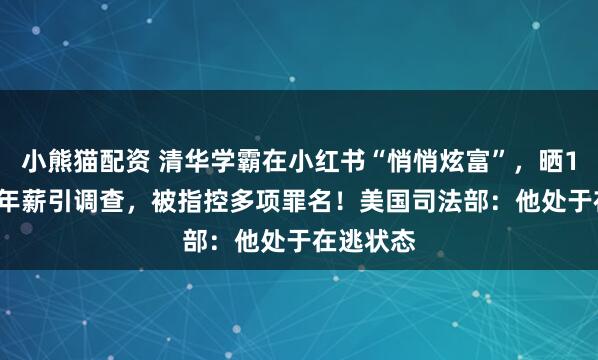 小熊猫配资 清华学霸在小红书“悄悄炫富”，晒1.67亿元年薪引调查，被指控多项罪名！美国司法部：他处于在逃状态