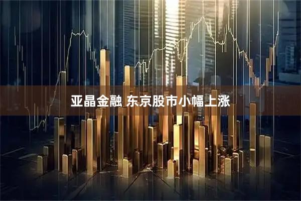 亚晶金融 东京股市小幅上涨