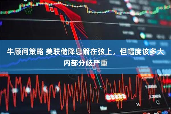 牛顾问策略 美联储降息箭在弦上，但幅度该多大内部分歧严重