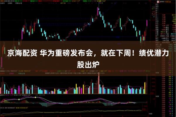 京海配资 华为重磅发布会，就在下周！绩优潜力股出炉