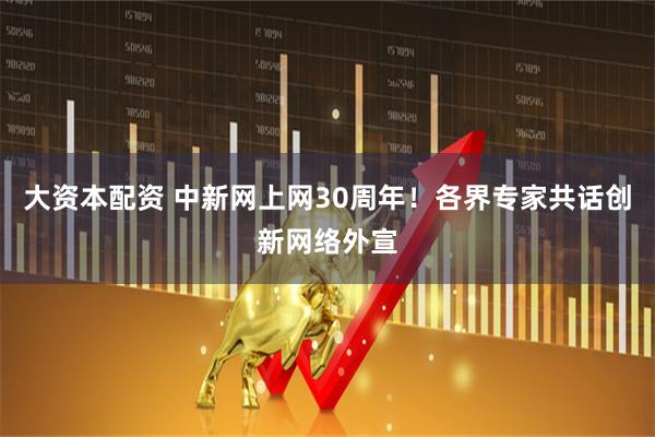 大资本配资 中新网上网30周年！各界专家共话创新网络外宣