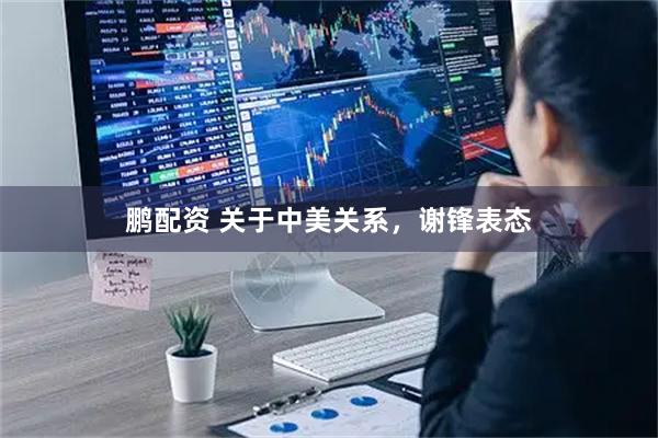 鹏配资 关于中美关系，谢锋表态