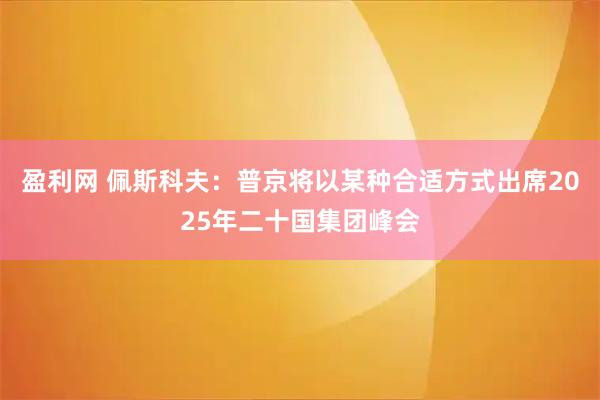 盈利网 佩斯科夫：普京将以某种合适方式出席2025年二十国集团峰会