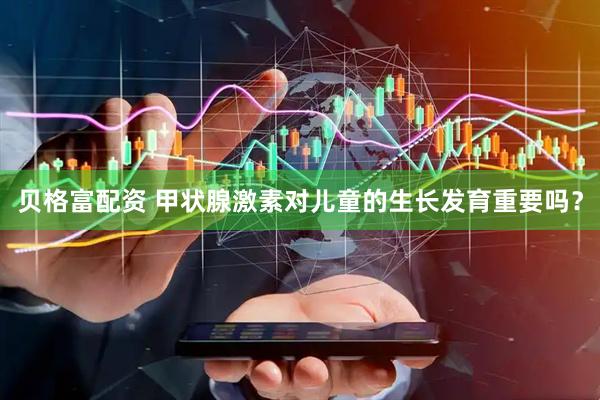 贝格富配资 甲状腺激素对儿童的生长发育重要吗？
