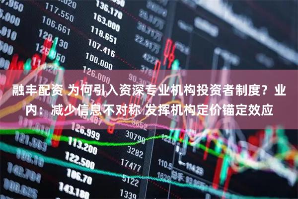 融丰配资 为何引入资深专业机构投资者制度？业内：减少信息不对称 发挥机构定价锚定效应
