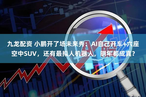 九龙配资 小鹏开了场未来秀：AI自己开车+六座空中SUV，还有最拟人机器人，明年都成真？