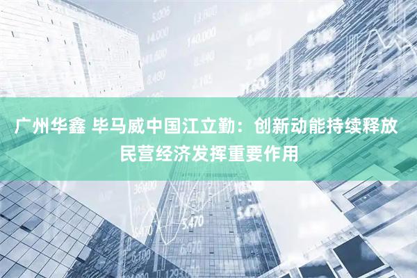 广州华鑫 毕马威中国江立勤：创新动能持续释放 民营经济发挥重要作用