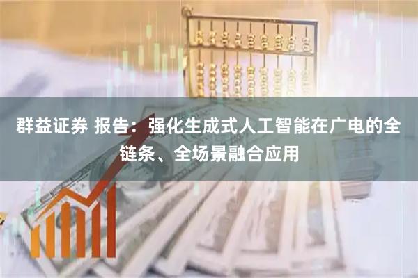 群益证券 报告：强化生成式人工智能在广电的全链条、全场景融合应用