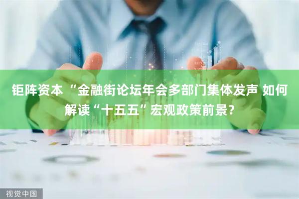 钜阵资本 “金融街论坛年会多部门集体发声 如何解读“十五五”宏观政策前景？