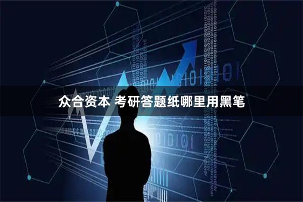 众合资本 考研答题纸哪里用黑笔