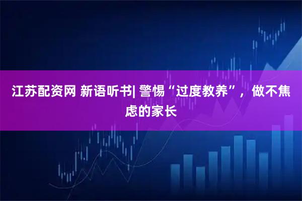 江苏配资网 新语听书| 警惕“过度教养”，做不焦虑的家长