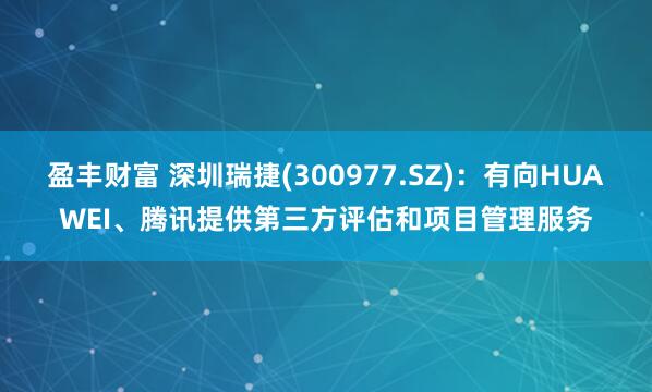 盈丰财富 深圳瑞捷(300977.SZ)：有向HUAWEI、腾讯提供第三方评估和项目管理服务