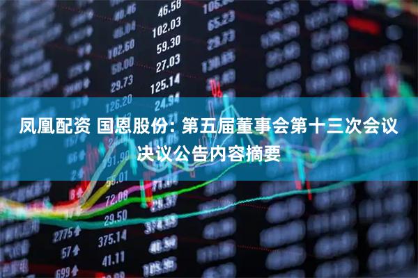凤凰配资 国恩股份: 第五届董事会第十三次会议决议公告内容摘要