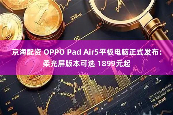 京海配资 OPPO Pad Air5平板电脑正式发布：柔光屏版本可选 1899元起