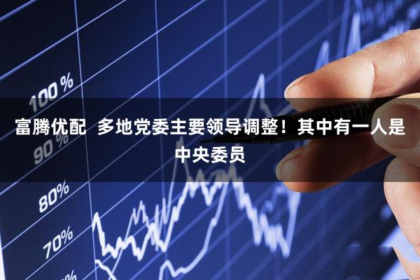 富腾优配  多地党委主要领导调整！其中有一人是中央委员