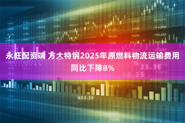 永旺配资端 方大特钢2025年原燃料物流运输费用同比下降8%