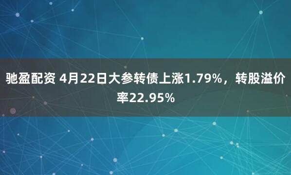 驰盈配资 4月22日大参转债上涨1.79%，转股溢价率22.95%