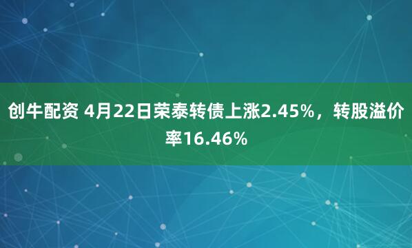 创牛配资 4月22日荣泰转债上涨2.45%，转股溢价率16.46%