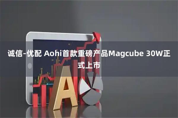 诚信-优配 Aohi首款重磅产品Magcube 30W正式上市