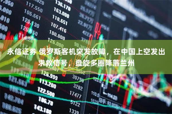 永信证券 俄罗斯客机突发故障，在中国上空发出求救信号，盘旋多圈降落兰州
