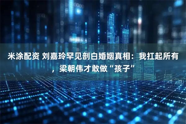 米涂配资 刘嘉玲罕见剖白婚姻真相：我扛起所有，梁朝伟才敢做“孩子”