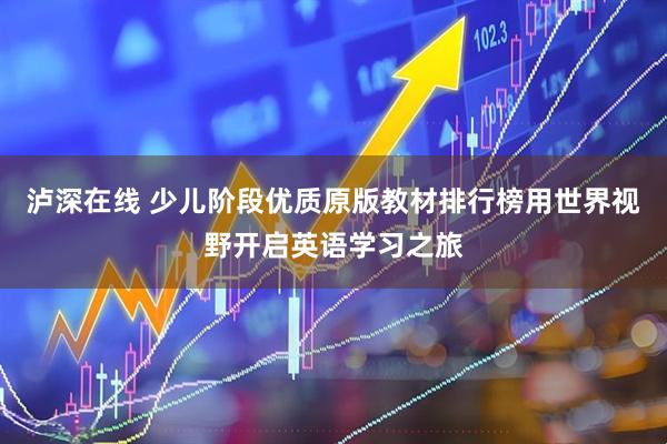 泸深在线 少儿阶段优质原版教材排行榜用世界视野开启英语学习之旅