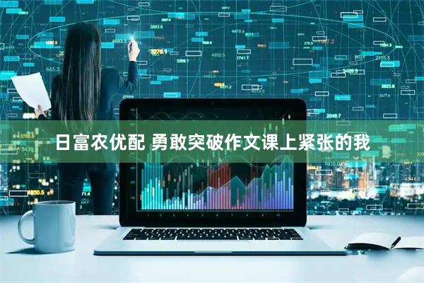 日富农优配 勇敢突破作文课上紧张的我