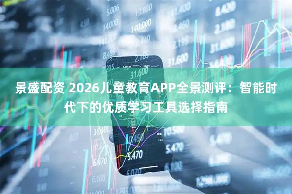 景盛配资 2026儿童教育APP全景测评：智能时代下的优质学习工具选择指南