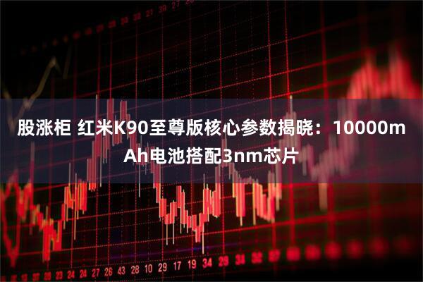 股涨柜 红米K90至尊版核心参数揭晓：10000mAh电池搭配3nm芯片