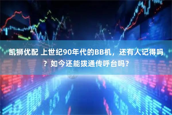 凯狮优配 上世纪90年代的BB机，还有人记得吗？如今还能拨通传呼台吗？