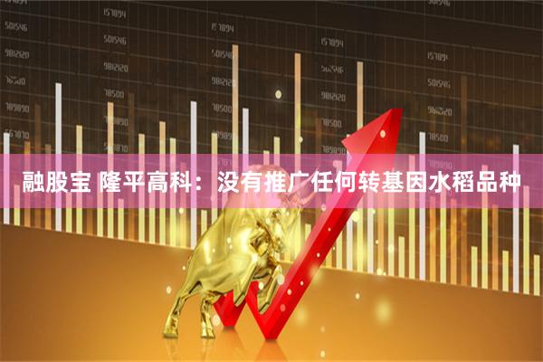融股宝 隆平高科：没有推广任何转基因水稻品种