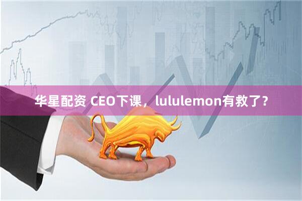 华星配资 CEO下课，lululemon有救了？