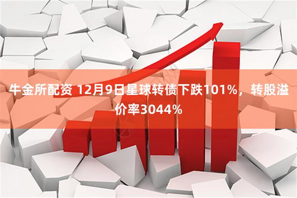 牛金所配资 12月9日星球转债下跌101%，转股溢价率3044%