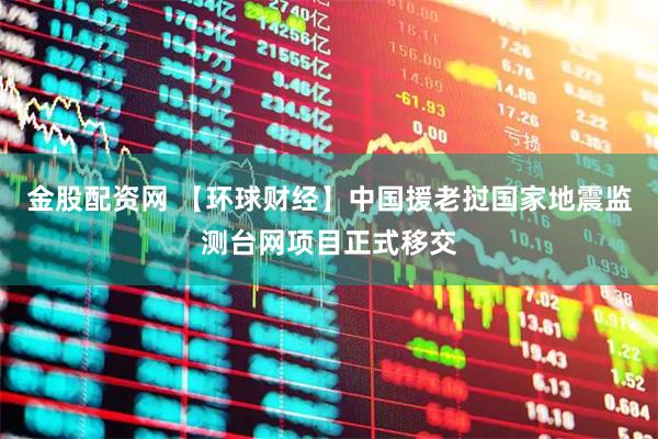金股配资网 【环球财经】中国援老挝国家地震监测台网项目正式移交