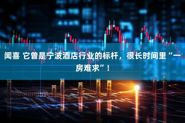 闻喜 它曾是宁波酒店行业的标杆，很长时间里“一房难求”！