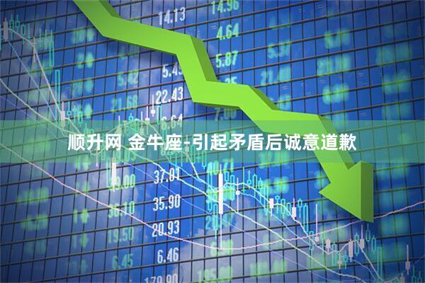 顺升网 金牛座-引起矛盾后诚意道歉