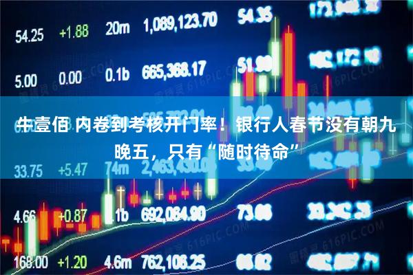 牛壹佰 内卷到考核开门率！银行人春节没有朝九晚五，只有“随时待命”