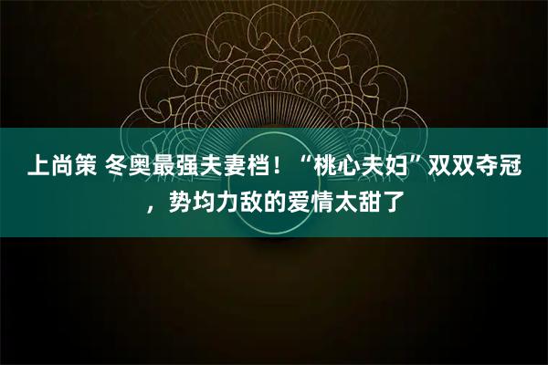 上尚策 冬奥最强夫妻档！“桃心夫妇”双双夺冠，势均力敌的爱情太甜了