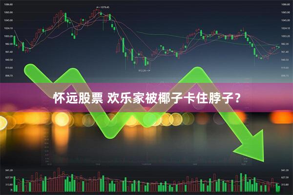 怀远股票 欢乐家被椰子卡住脖子？