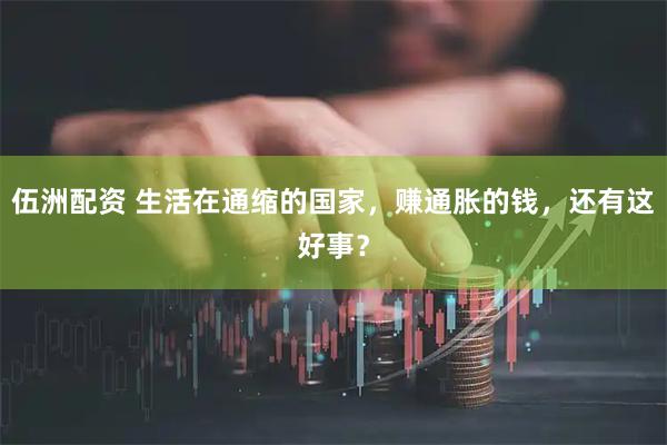 伍洲配资 生活在通缩的国家，赚通胀的钱，还有这好事？