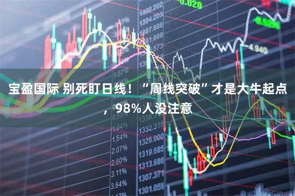宝盈国际 别死盯日线！“周线突破”才是大牛起点，98%人没注意