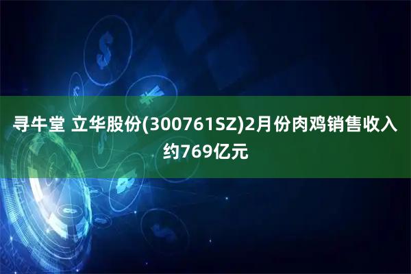 寻牛堂 立华股份(300761SZ)2月份肉鸡销售收入约769亿元