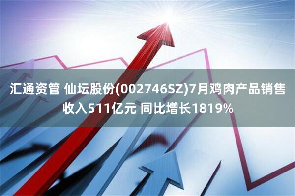 汇通资管 仙坛股份(002746SZ)7月鸡肉产品销售收入511亿元 同比增长1819%