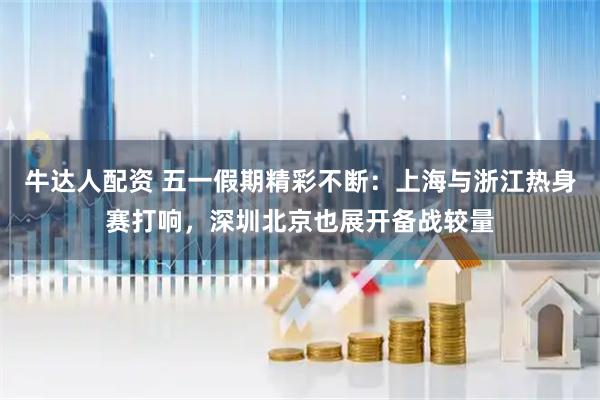 牛达人配资 五一假期精彩不断：上海与浙江热身赛打响，深圳北京也展开备战较量