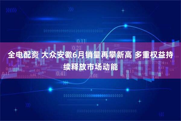 全电配资 大众安徽6月销量再攀新高 多重权益持续释放市场动能