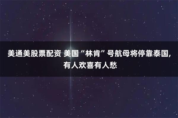 美通美股票配资 美国“林肯”号航母将停靠泰国, 有人欢喜有人愁